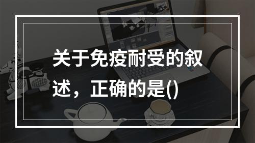 关于免疫耐受的叙述，正确的是()