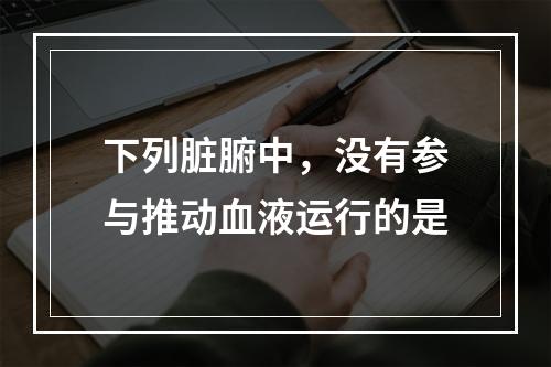 下列脏腑中，没有参与推动血液运行的是