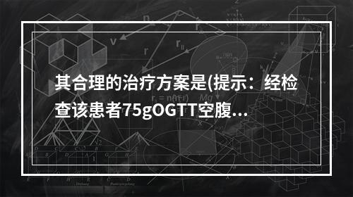 其合理的治疗方案是(提示：经检查该患者75gOGTT空腹和2