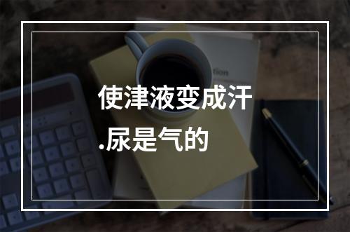 使津液变成汗.尿是气的