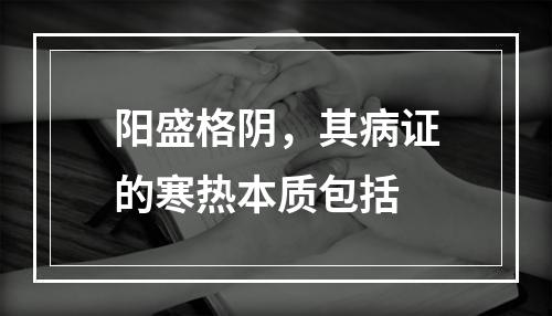 阳盛格阴，其病证的寒热本质包括