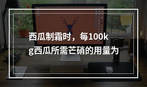 西瓜制霜时，每100kg西瓜所需芒硝的用量为