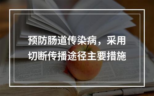 预防肠道传染病，采用切断传播途径主要措施