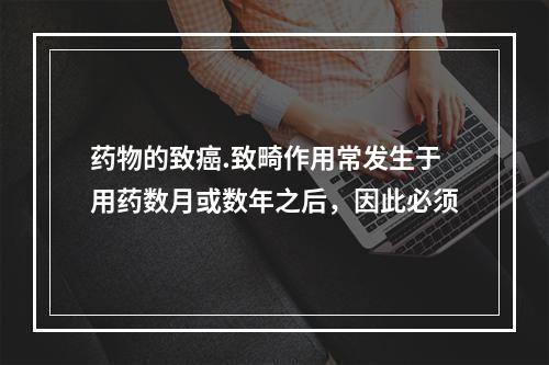 药物的致癌.致畸作用常发生于用药数月或数年之后，因此必须