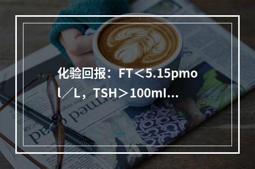 化验回报：FT＜5.15pmol／L，TSH＞100mIU／