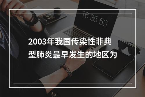 2003年我国传染性非典型肺炎最早发生的地区为