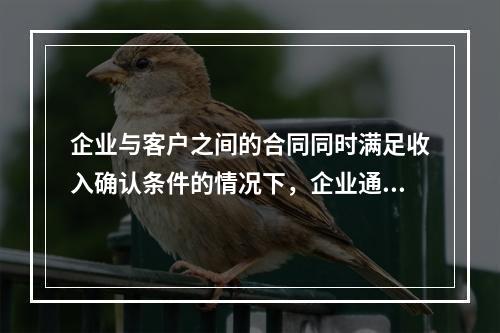 企业与客户之间的合同同时满足收入确认条件的情况下，企业通常应