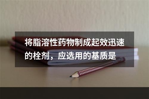 将脂溶性药物制成起效迅速的栓剂，应选用的基质是