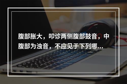 腹部胀大，叩诊两侧腹部鼓音，中腹部为浊音，不应见于下列哪一种