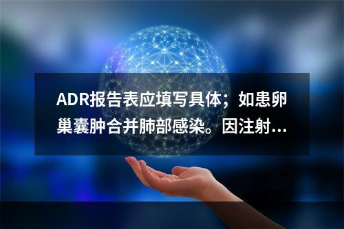 ADR报告表应填写具体；如患卵巢囊肿合并肺部感染。因注射头孢