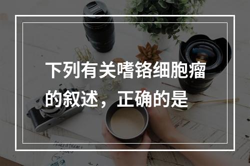 下列有关嗜铬细胞瘤的叙述，正确的是