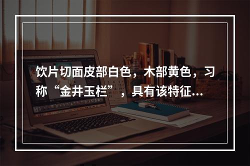 饮片切面皮部白色，木部黄色，习称“金井玉栏”，具有该特征的药