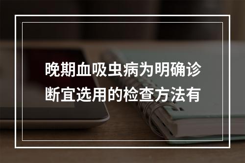 晚期血吸虫病为明确诊断宜选用的检查方法有