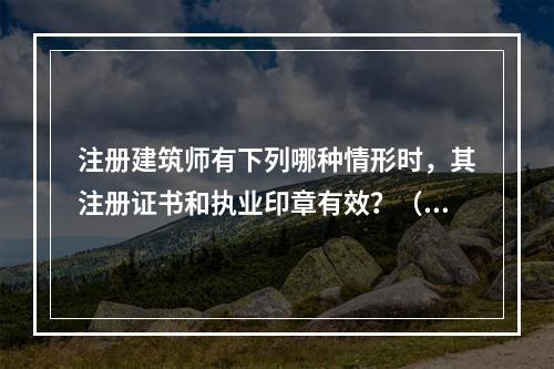 注册建筑师有下列哪种情形时，其注册证书和执业印章有效？（　　