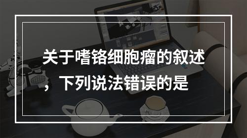 关于嗜铬细胞瘤的叙述，下列说法错误的是