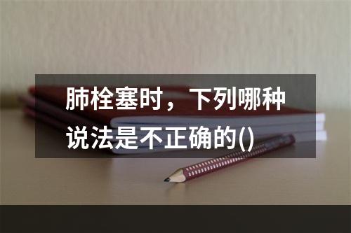 肺栓塞时，下列哪种说法是不正确的()