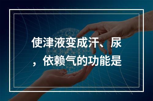 使津液变成汗、尿，依赖气的功能是