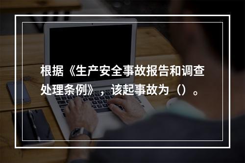 根据《生产安全事故报告和调查处理条例》，该起事故为（）。