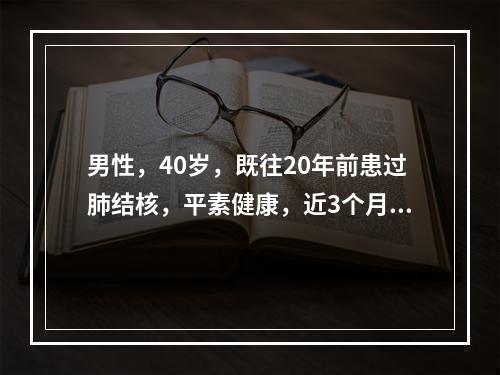 男性，40岁，既往20年前患过肺结核，平素健康，近3个月来有