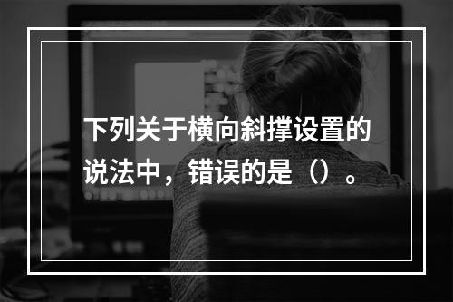 下列关于横向斜撑设置的说法中，错误的是（）。