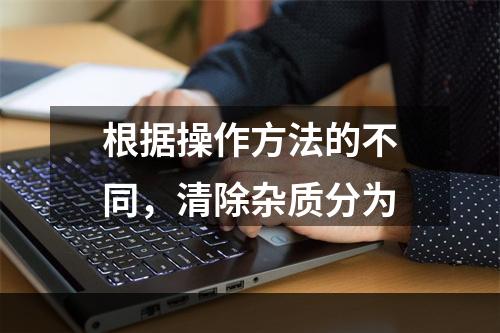 根据操作方法的不同，清除杂质分为