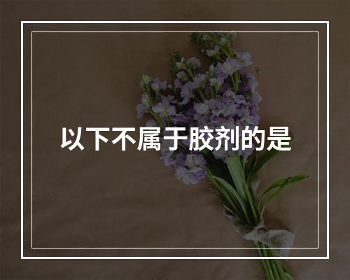 以下不属于胶剂的是