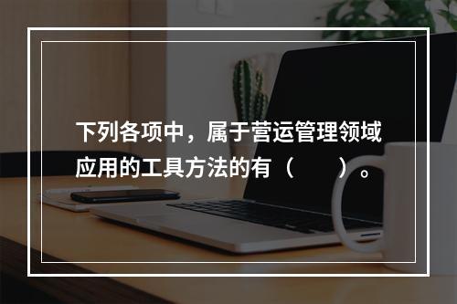 下列各项中，属于营运管理领域应用的工具方法的有（　　）。