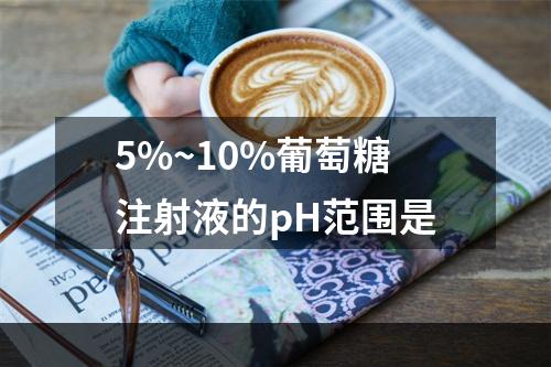 5%~10%葡萄糖注射液的pH范围是