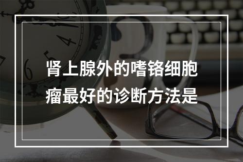 肾上腺外的嗜铬细胞瘤最好的诊断方法是