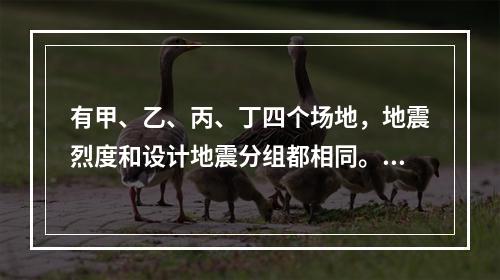 有甲、乙、丙、丁四个场地，地震烈度和设计地震分组都相同。土