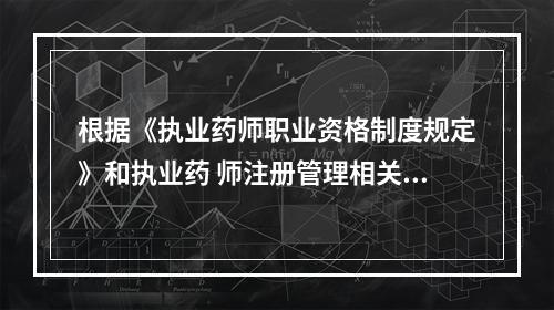 根据《执业药师职业资格制度规定》和执业药 师注册管理相关规定