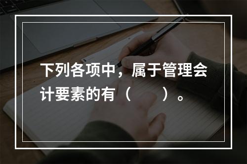 下列各项中，属于管理会计要素的有（　　）。