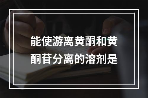 能使游离黄酮和黄酮苷分离的溶剂是