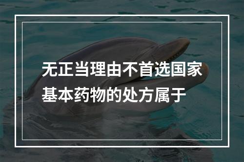 无正当理由不首选国家基本药物的处方属于