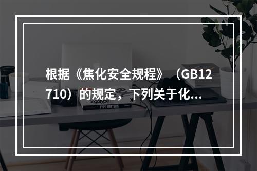 根据《焦化安全规程》（GB12710）的规定，下列关于化工管