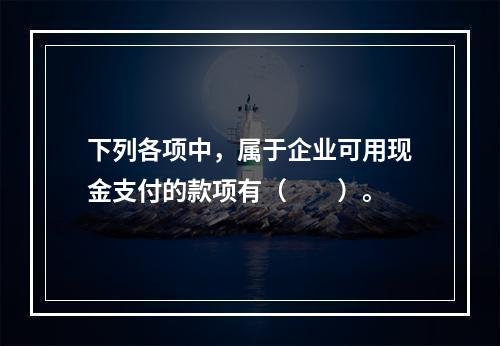 下列各项中，属于企业可用现金支付的款项有（　　）。