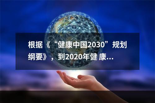 根据《“健康中国2030”规划纲要》，到2020年健 康中国