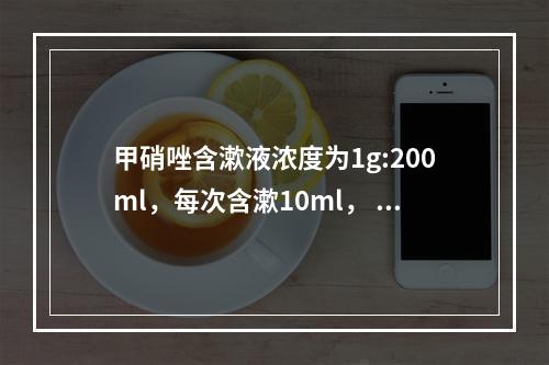 甲硝唑含漱液浓度为1g:200ml，每次含漱10ml， 相