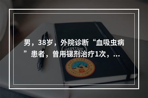 男，38岁，外院诊断“血吸虫病”患者，曾用锑剂治疗1次，1年