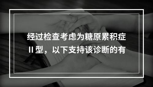 经过检查考虑为糖原累积症Ⅱ型，以下支持该诊断的有