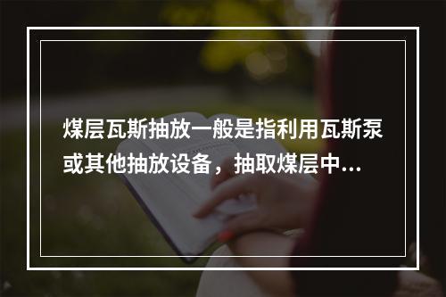 煤层瓦斯抽放一般是指利用瓦斯泵或其他抽放设备，抽取煤层中高浓