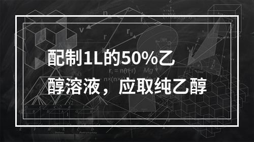 配制1L的50%乙醇溶液，应取纯乙醇