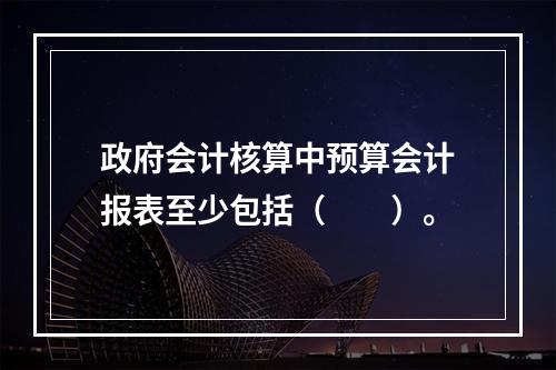 政府会计核算中预算会计报表至少包括（　　）。