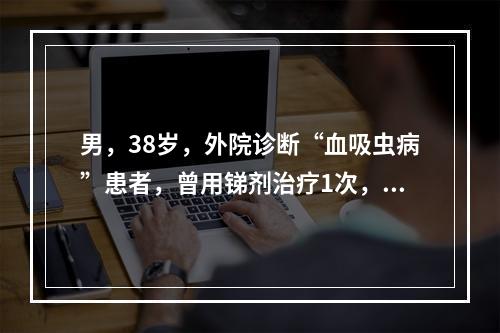 男，38岁，外院诊断“血吸虫病”患者，曾用锑剂治疗1次，1年