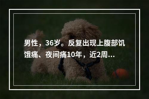 男性，36岁。反复出现上腹部饥饿痛、夜间痛10年，近2周症状