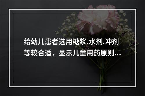 给幼儿患者选用糖浆.水剂.冲剂等较合适，显示儿童用药原则是