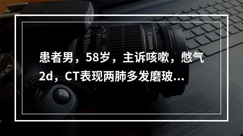 患者男，58岁，主诉咳嗽，憋气2d，CT表现两肺多发磨玻璃影