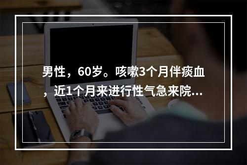 男性，60岁。咳嗽3个月伴痰血，近1个月来进行性气急来院就诊