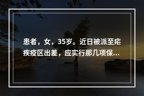 患者，女，35岁。近日被派至疟疾疫区出差，应实行那几项保护措