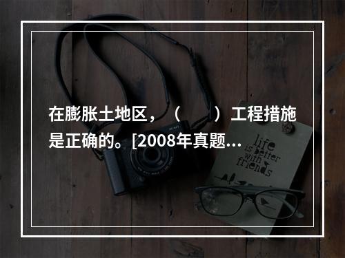 在膨胀土地区，（　　）工程措施是正确的。[2008年真题]